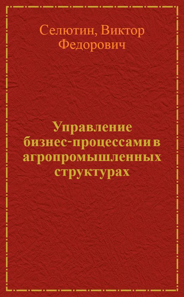 Управление бизнес-процессами в агропромышленных структурах : (на примере Белгородской области) : автореф. дис. на соиск. учен. степ. канд. экон. наук : специальность 08.00.05 <Экономика и упр. нар. хоз-вом>