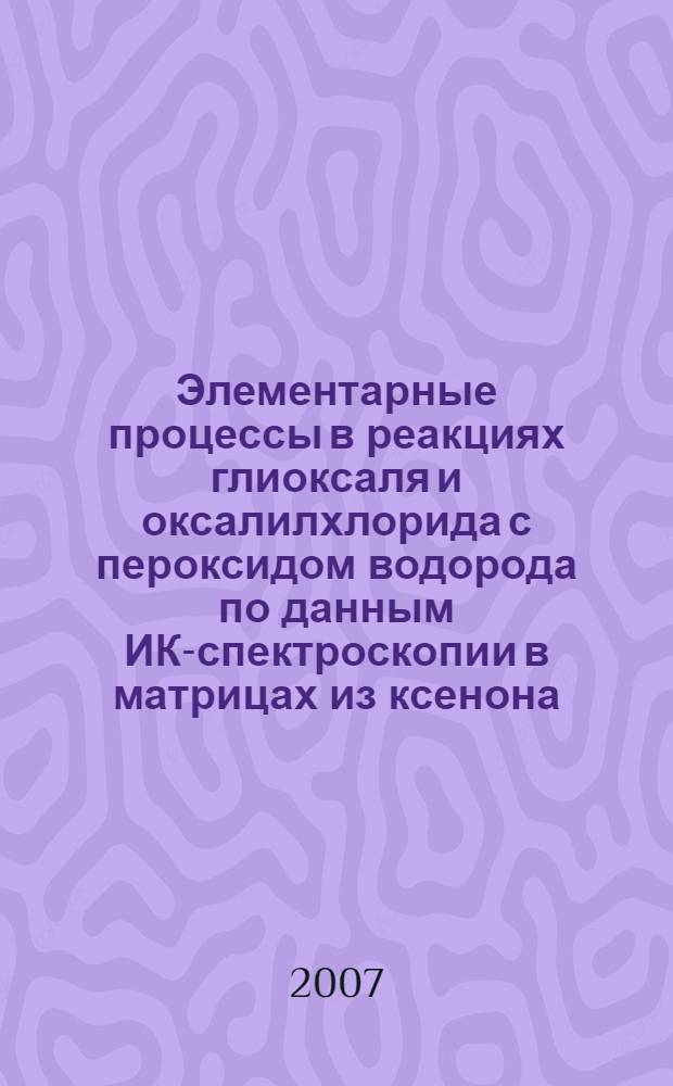 Элементарные процессы в реакциях глиоксаля и оксалилхлорида с пероксидом водорода по данным ИК-спектроскопии в матрицах из ксенона, газофазной хемилюминесценции и квантовой химии : автореф. дис. на соиск. учен. степ. канд. хим. наук : специальность 02.00.04 <Физ. химия>