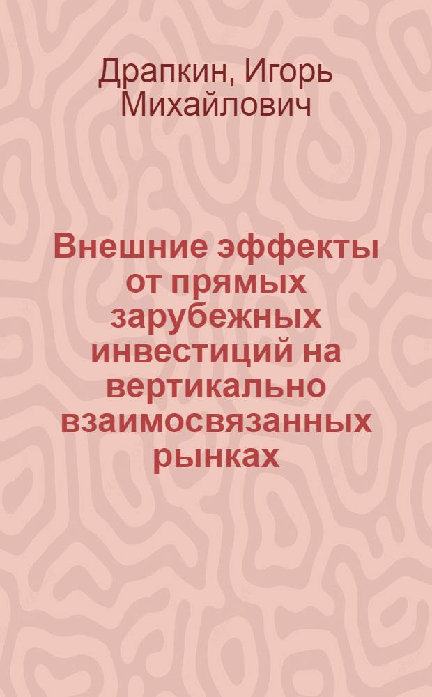 Внешние эффекты от прямых зарубежных инвестиций на вертикально взаимосвязанных рынках : автореф. дис. на соиск. учен. степ. канд. экон. наук : специальность 08.00.01 <Экон. теория>