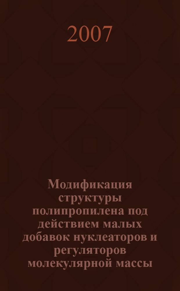 Модификация структуры полипропилена под действием малых добавок нуклеаторов и регуляторов молекулярной массы : автореф. дис. на соиск. учен. степ. канд. техн. наук : специальность 05.17.06 <Технология и перераб. полимеров и композитов>