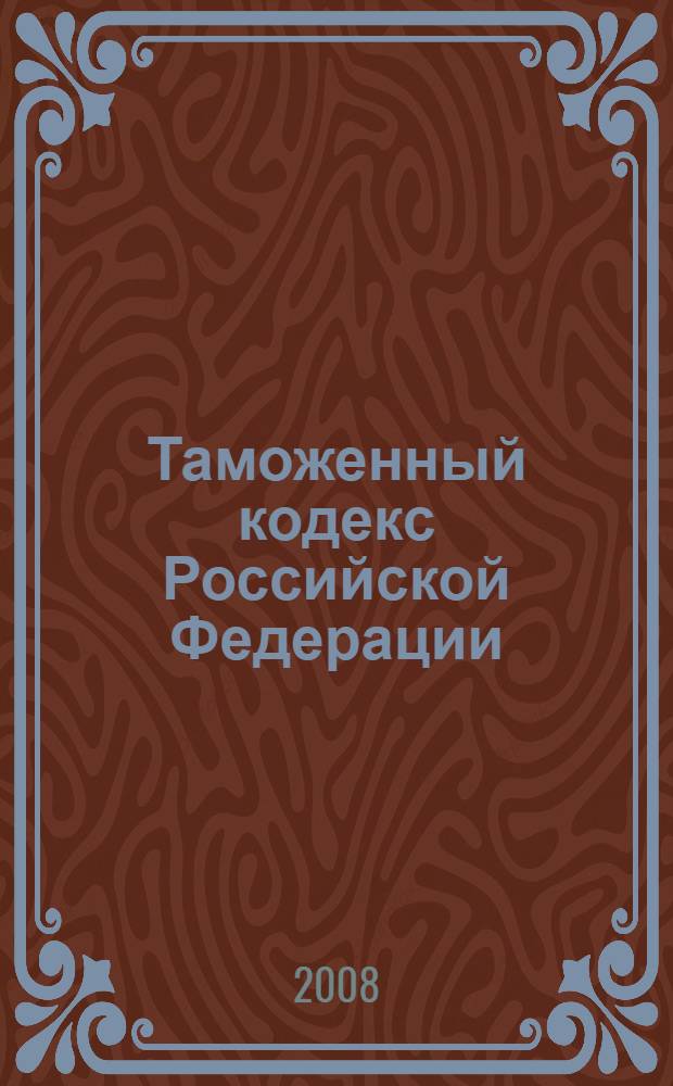 Таможенный кодекс Российской Федерации : по состоянию на 1 марта 2008 г. : принят Государственной Думой 25 апреля 2003 года : одобрен Советом Федерации 14 мая 2003