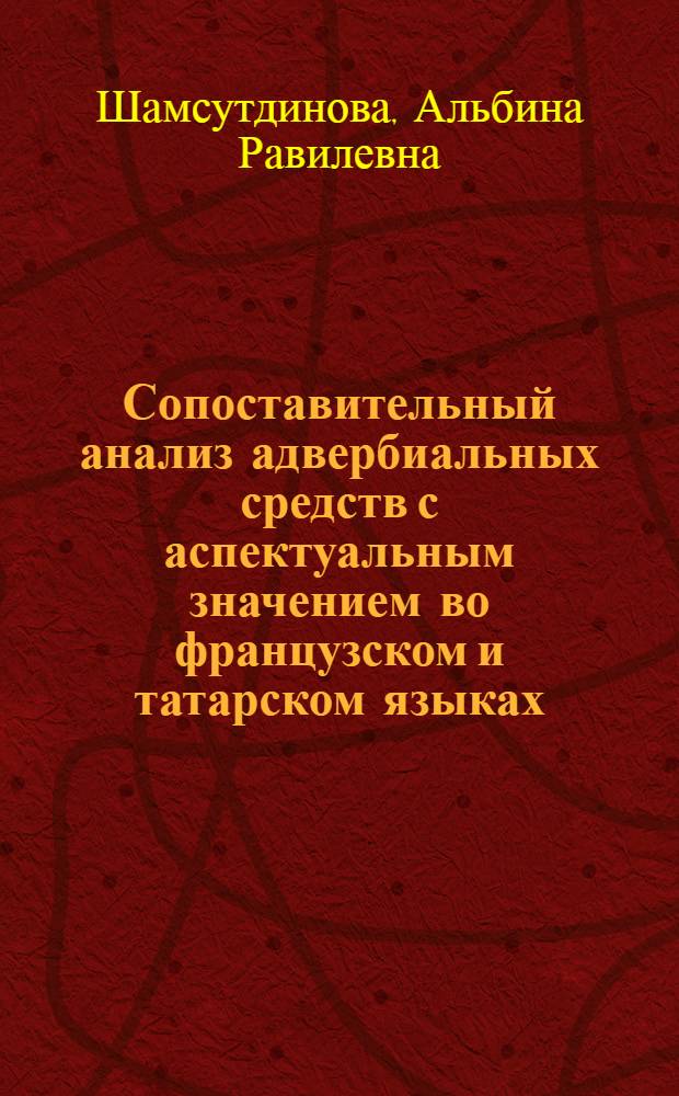 Сопоставительный анализ адвербиальных средств с аспектуальным значением во французском и татарском языках : автореф. дис. на соиск. учен. степ. канд. филол. наук : специальность 10.02.20 <Сравнит.-ист., типол. и сопоставит. языкознание>