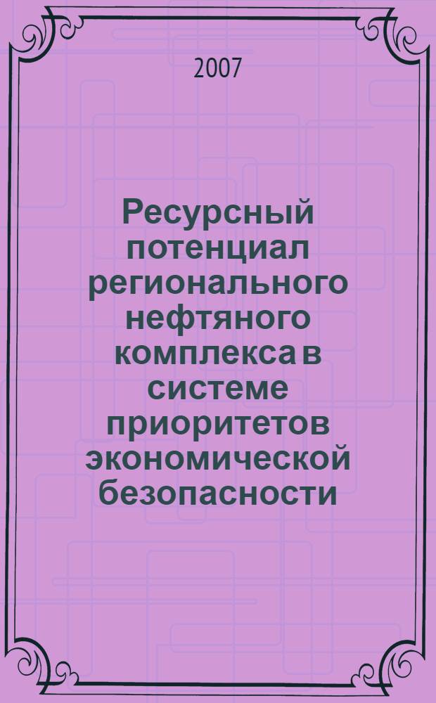 Ресурсный потенциал регионального нефтяного комплекса в системе приоритетов экономической безопасности : автореф. дис. на соиск. учен. степ. канд. экон. наук : специальность 08.00.05 <Экономика и упр. нар. хоз-вом>