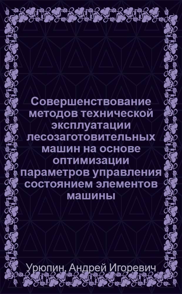 Совершенствование методов технической эксплуатации лесозаготовительных машин на основе оптимизации параметров управления состоянием элементов машины : автореф. дис. на соиск. учен. степ. канд. техн. наук : специальность 05.21.01 <Технология и машины лесозаготовок и лесного хоз-ва>