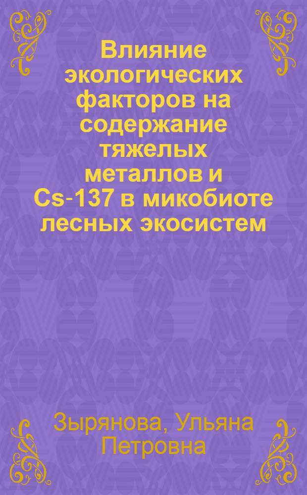 Влияние экологических факторов на содержание тяжелых металлов и Cs-137 в микобиоте лесных экосистем : специальность 03.00.16 <Экология>