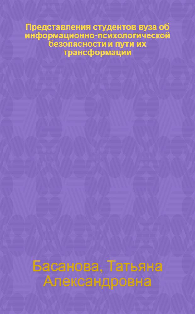 Представления студентов вуза об информационно-психологической безопасности и пути их трансформации : автореф. дис. на соиск. учен. степ. канд. психол. наук : специальность 19.00.07 <Пед. психология>