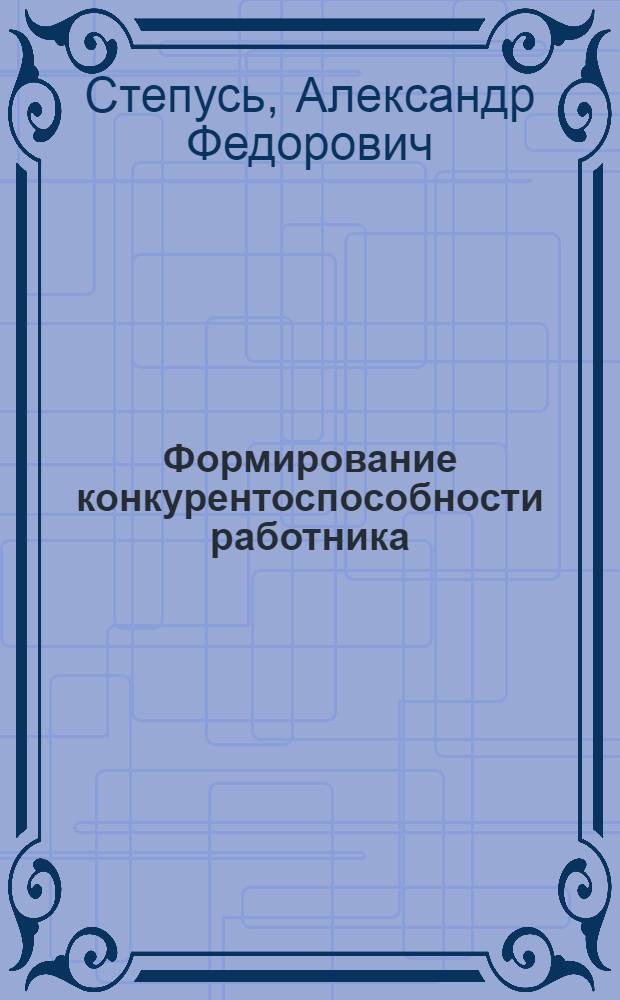 Формирование конкурентоспособности работника : автореф. дис. на соиск. учен. степ. канд. экон. наук : специальность 08.00.05 <Экономика и упр. нар. хоз-вом>