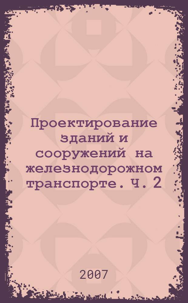 Проектирование зданий и сооружений на железнодорожном транспорте. Ч. 2 : Конструктивные решения зданий и сооружений