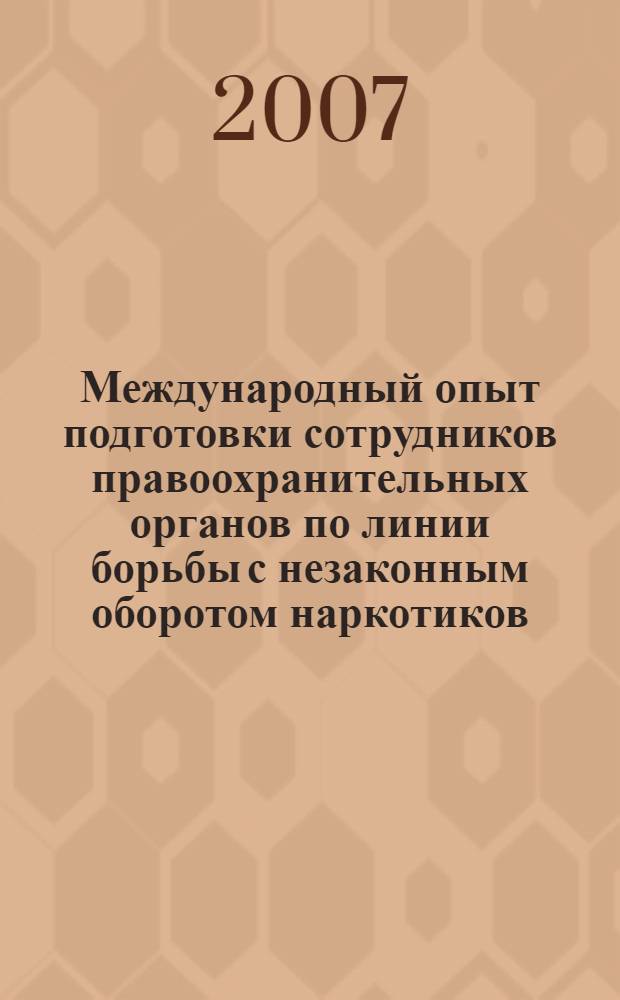 Международный опыт подготовки сотрудников правоохранительных органов по линии борьбы с незаконным оборотом наркотиков : аналитический обзор