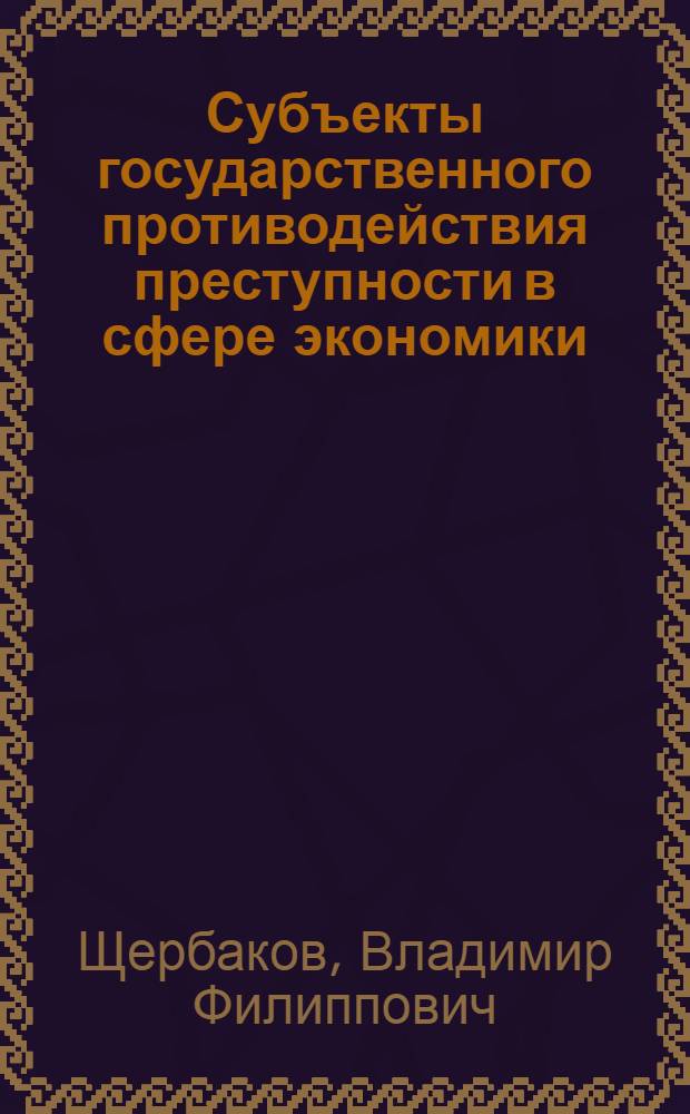 Субъекты государственного противодействия преступности в сфере экономики : учебно-практическое пособие