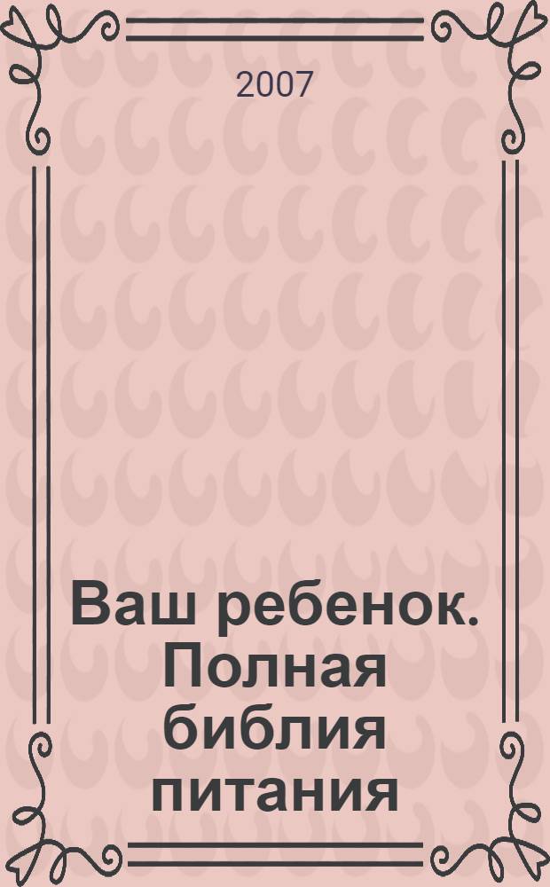 Ваш ребенок. Полная библия питания : вся необходимая информация о правильном кормлении детей и формировании у них здоровых привычек в питании на всю жизнь