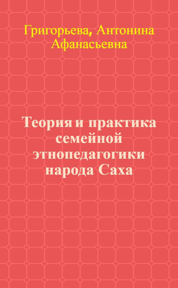 Теория и практика семейной этнопедагогики народа Саха : автореферат диссертации на соискание ученой степени д.п.н. : специальность 13.00.06