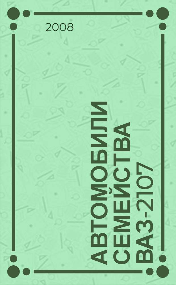 Автомобили семейства ВАЗ-2107 : руководство по техническому обслуживанию и ремонту : двигатели 1,3, 1,5, 1,5i, 1,6, 1,7i, карбюратор, центральный и распределенный впрыск, модернизированная коробка передач