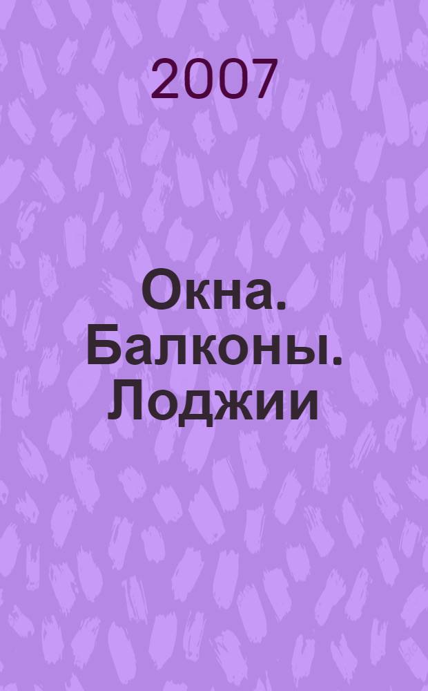 Окна. Балконы. Лоджии : остекление, эксплуатация солнцезащитные устройства : справочник