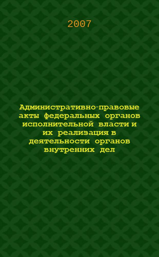 Административно-правовые акты федеральных органов исполнительной власти и их реализация в деятельности органов внутренних дел : учебное пособие