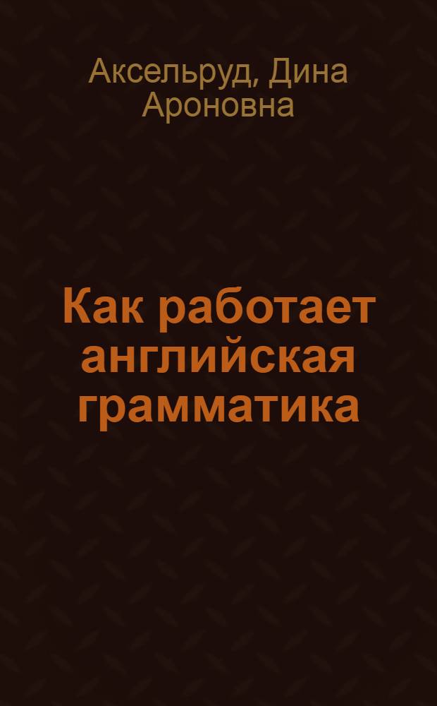 Как работает английская грамматика : учебное пособие