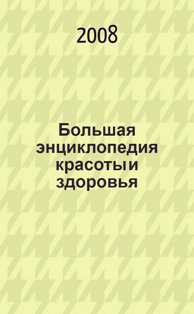 Большая энциклопедия красоты и здоровья : 50 стильных причесок, 100 видов макияжа, маникюра, педикюра и татуажа, все приемы омолаживающего и оздоровительного массажа