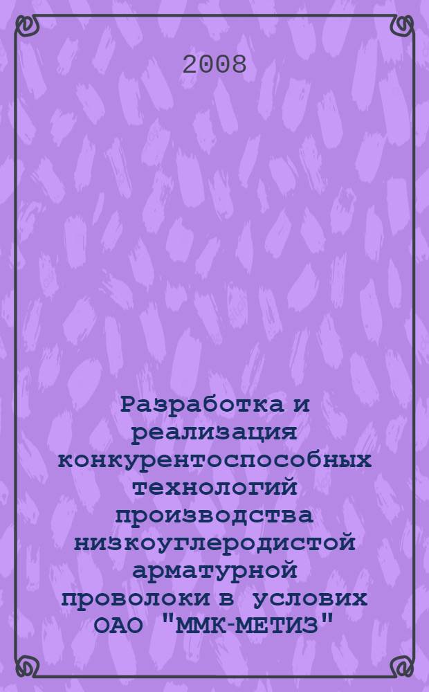 Разработка и реализация конкурентоспособных технологий производства низкоуглеродистой арматурной проволоки в услових ОАО "ММК-МЕТИЗ" : монография