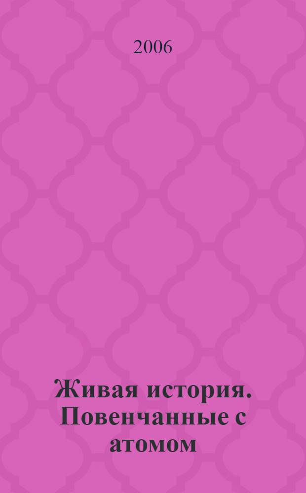 Живая история. Повенчанные с атомом : воспоминания ветеранов подразделений особого риска, ныне живущих на Липецкой земле