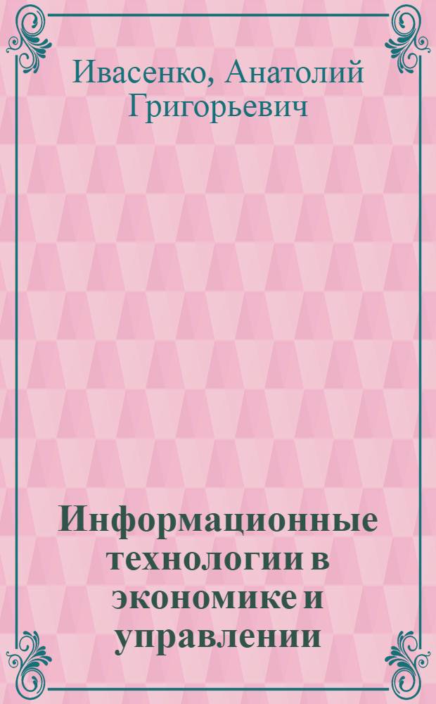 Информационные технологии в экономике и управлении : учебное пособие для студентов высших учебных заведений, обучающихся по специальностям "Прикладная информатика (по областям)", "Менеджмент организации", "Государственное и муниципальное управление"