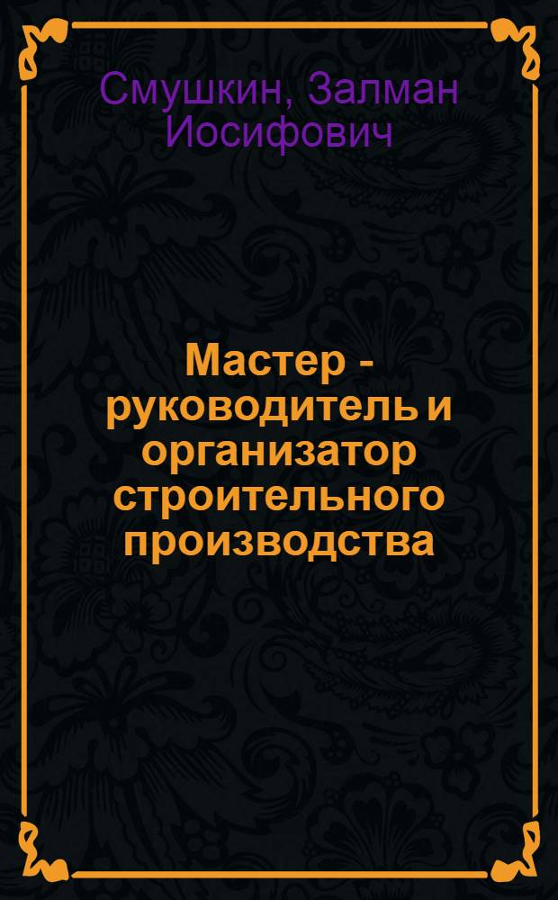 Мастер - руководитель и организатор строительного производства : курс мастера : учебное пособие для студентов строительных специальностей учреждений высшего и среднего профессионального образования, молодых специалистов-строителей