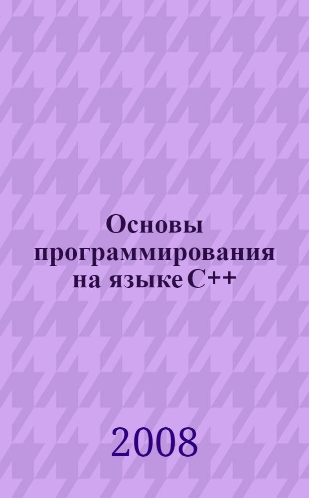 Основы программирования на языке С++ : учебное пособие по курсу "Языки программирования и методы трансляции" : для слушателей ФПКПС и студентов, обучающихся по направлению "Прикладная математика и информатика"