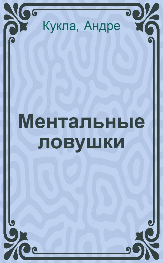 Ментальные ловушки : глупости, которые делают разумные люди, чтобы испортить себе жизнь