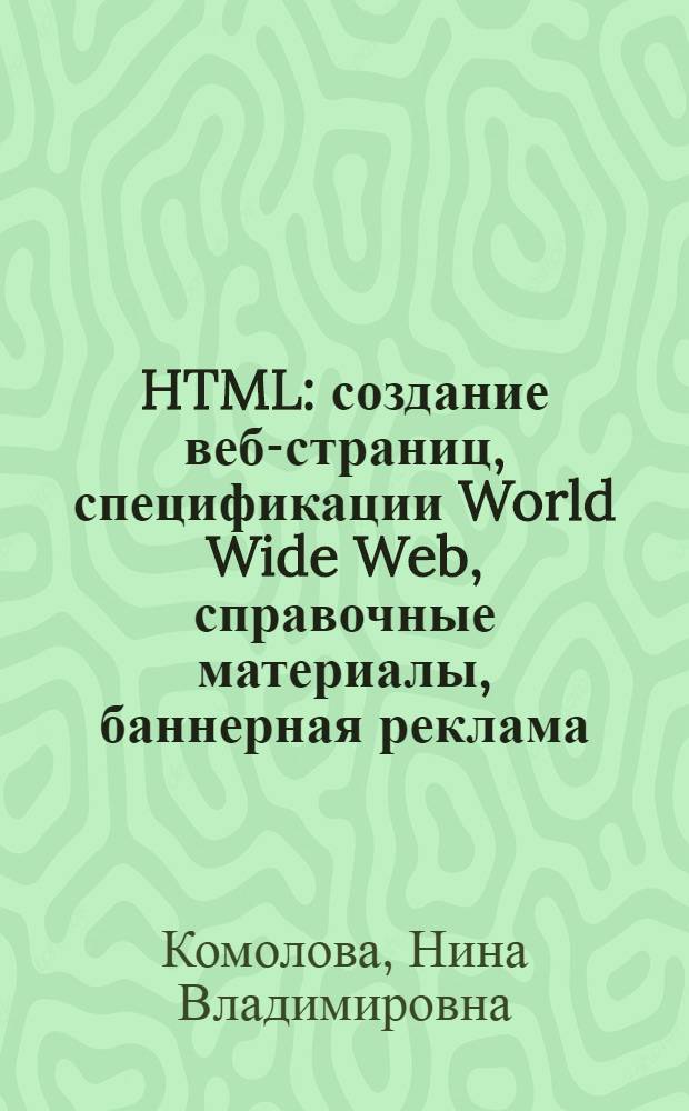 HTML : создание веб-страниц, спецификации World Wide Web, справочные материалы, баннерная реклама, графика и мультимедиа
