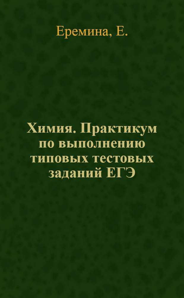 Химия. Практикум по выполнению типовых тестовых заданий ЕГЭ: Учебно-методическое пособие