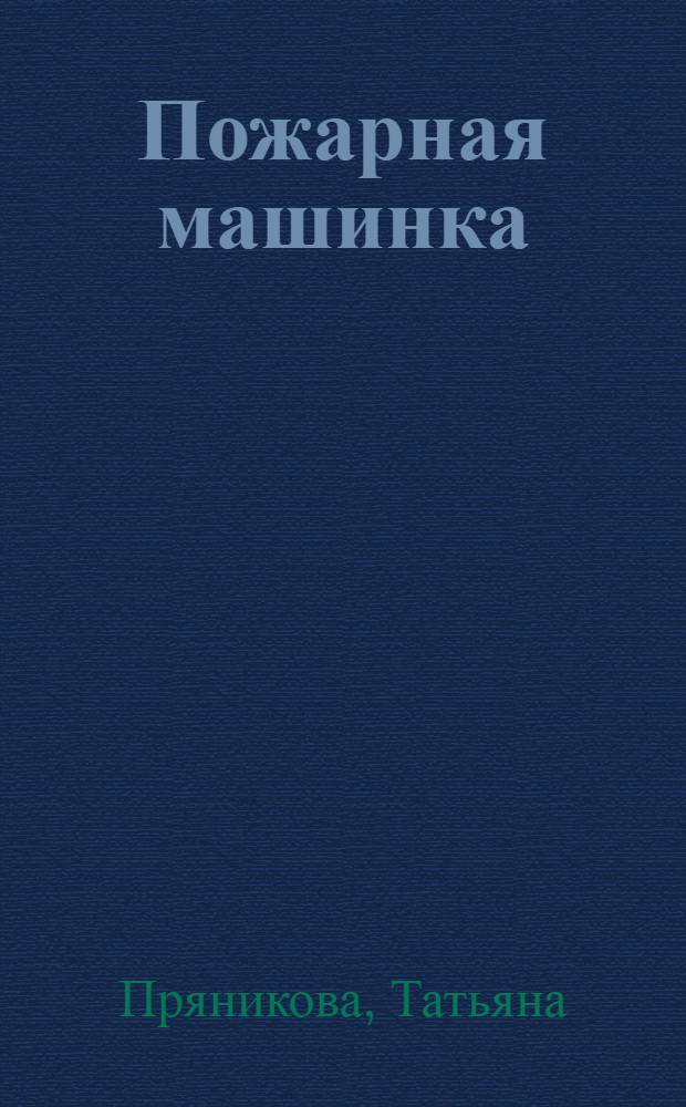 Пожарная машинка : лучшая забава для маленьких пальчиков - катать туда-сюда пожарную машинку : для чтения взрослыми детям