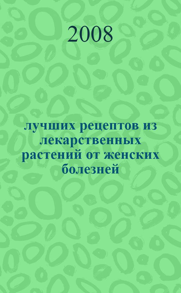 500 лучших рецептов из лекарственных растений от женских болезней