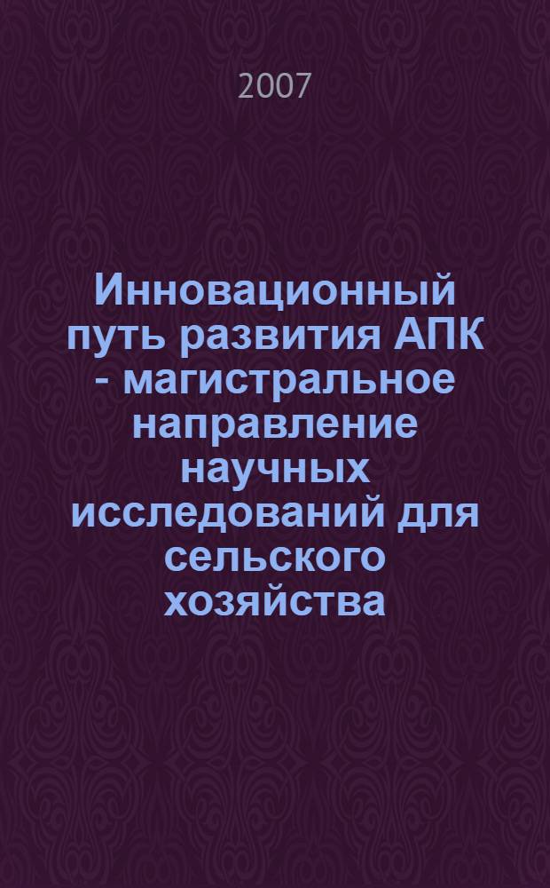 Инновационный путь развития АПК - магистральное направление научных исследований для сельского хозяйства. Т. 1