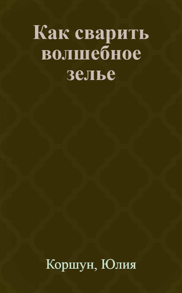 Как сварить волшебное зелье : самоучитель везения и реализации желаний
