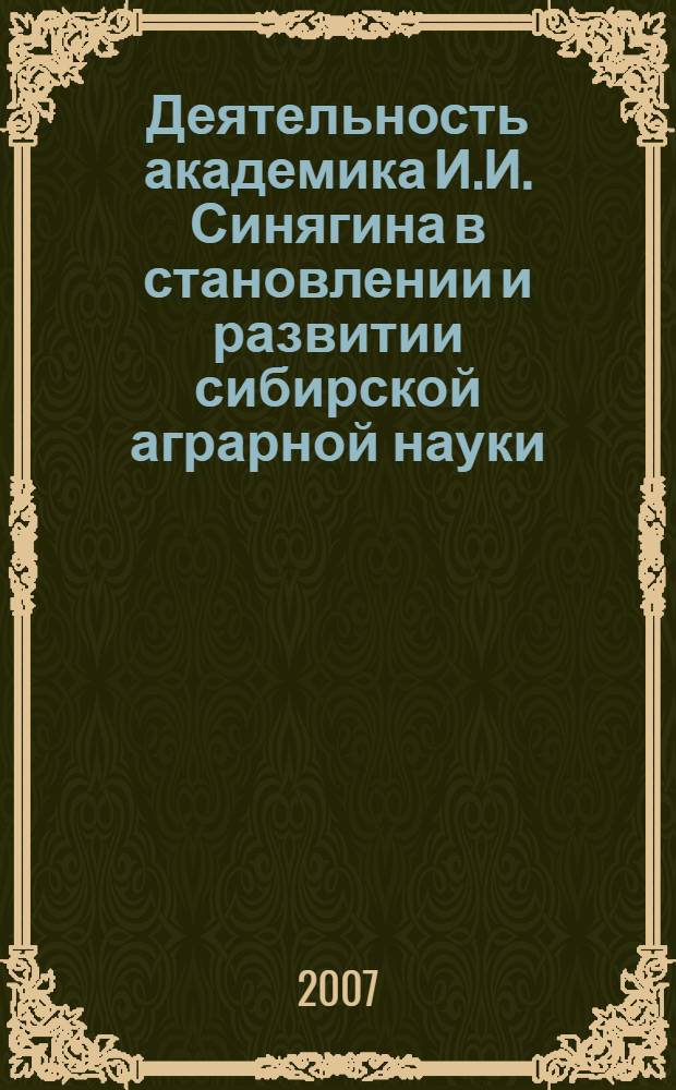 Деятельность академика И.И. Синягина в становлении и развитии сибирской аграрной науки = Activities of academician I.I. Sinyagin in forming and developing Siberian agrarian science : материалы Международодной научной конференции, посвященной 95-летию со дня рождения академика И.И. Синягина (Новосибирск, 20-22 марта 2006 г.)