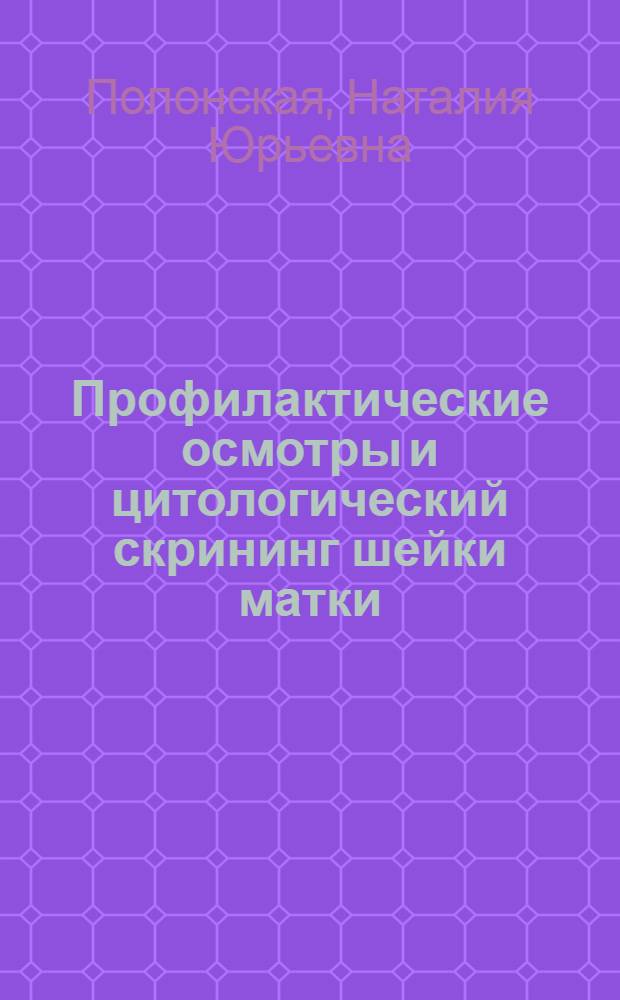 Профилактические осмотры и цитологический скрининг шейки матки : учебное пособие для системы послевузовского профессионального образования