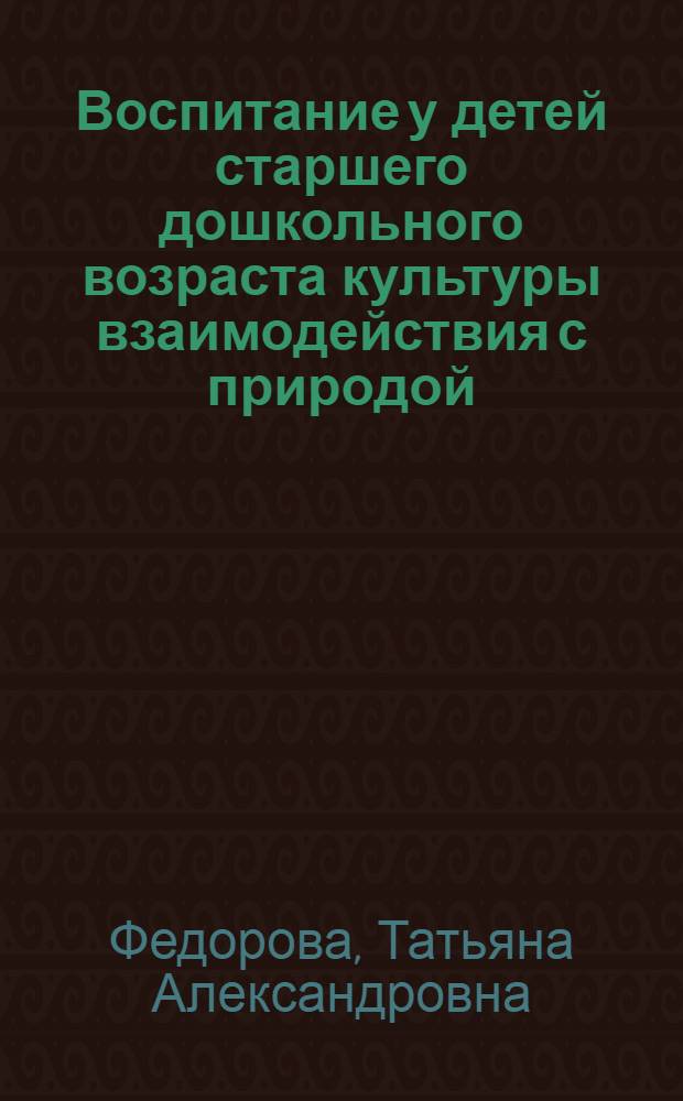 Воспитание у детей старшего дошкольного возраста культуры взаимодействия с природой : автореферат диссертации на соискание ученой степени к.п.н. : специальность 13.00.01