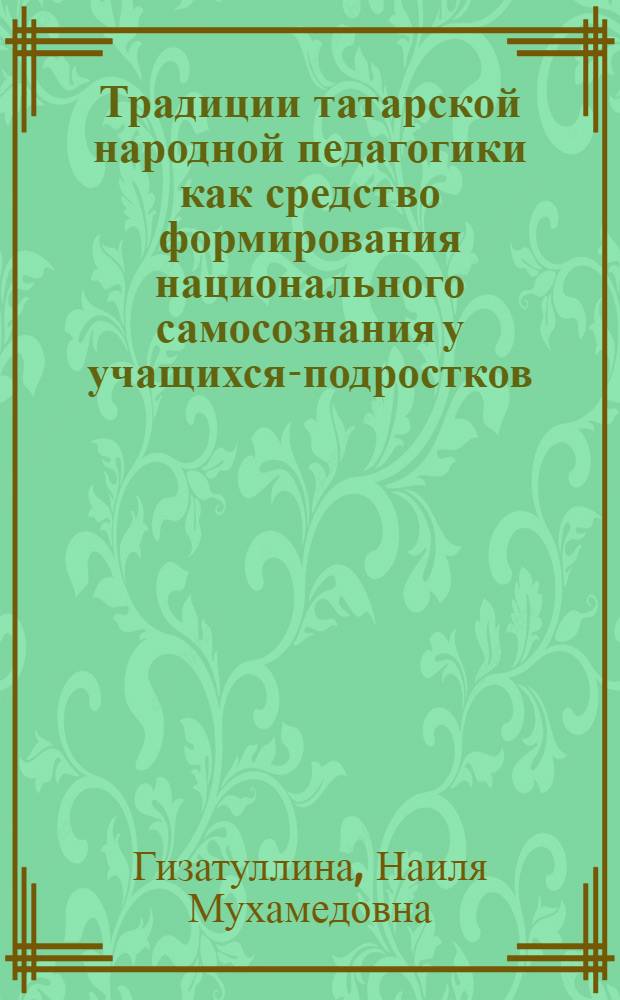 Традиции татарской народной педагогики как средство формирования национального самосознания у учащихся-подростков : автореферат диссертации на соискание ученой степени к.п.н. : специальность 13.00.01