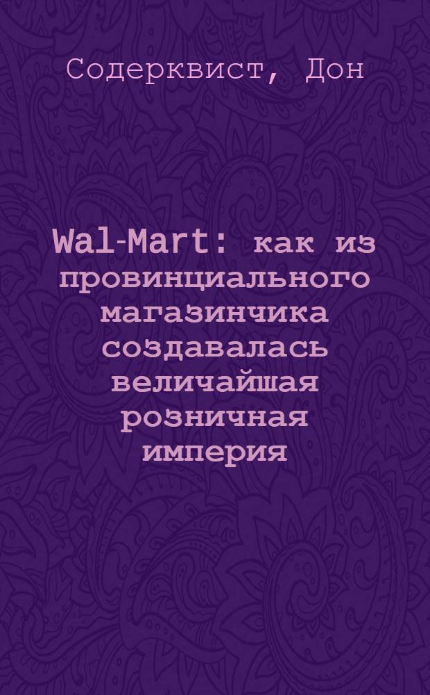 Wal-Mart : как из провинциального магазинчика создавалась величайшая розничная империя : откровения вице-президента компании