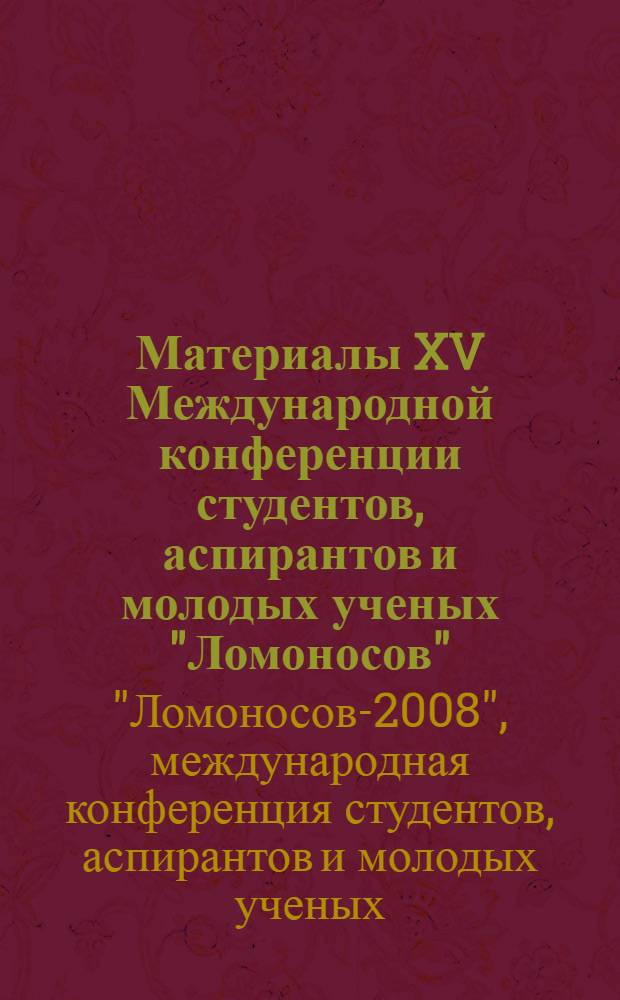 Материалы XV Международной конференции студентов, аспирантов и молодых ученых "Ломоносов". Секция "Филология" : Москва, МГУ имени М.В. Ломоносова, 7-11 апреля 2008 г