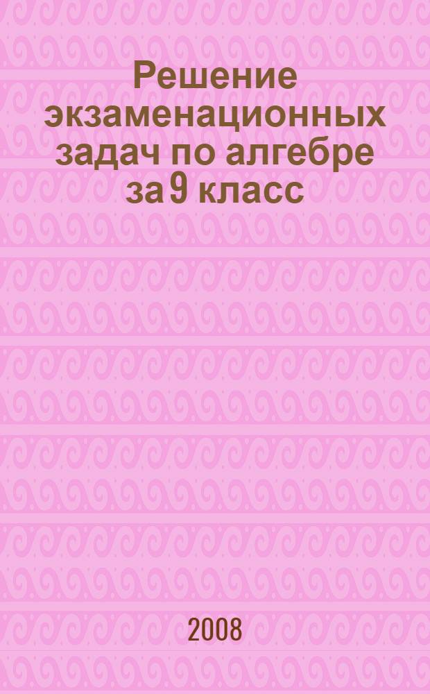 Решение экзаменационных задач по алгебре за 9 класс : к учебному изданию "Сборник задач для подготовки и проведения письменного экзамена по алгебре за курс основной школы : 9 кл. / С.А. Шестаков, И.Р. Высоцкий. Л.И. Звавич; под ред. С.А. Шестакова. - 2-е изд., испр. - М.: АСТ : Астрель, 2007" : учебно-методическое пособие