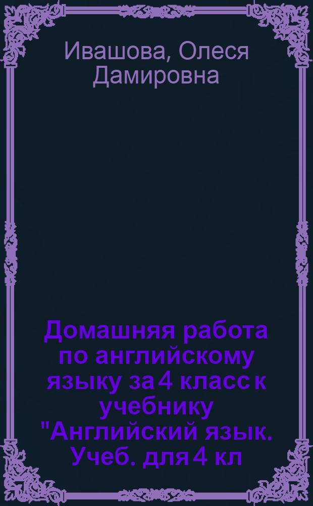 Домашняя работа по английскому языку за 4 класс к учебнику "Английский язык. Учеб. для 4 кл. шк. с углубл. изучением англ. яз., лицеев и гимназий. В 2-х ч. Ч. 1. / И.Н. Верещагина, О.В. Афанасьева. - 5-е изд. - М., Просвещение, 2007" : учебно-методическое пособие