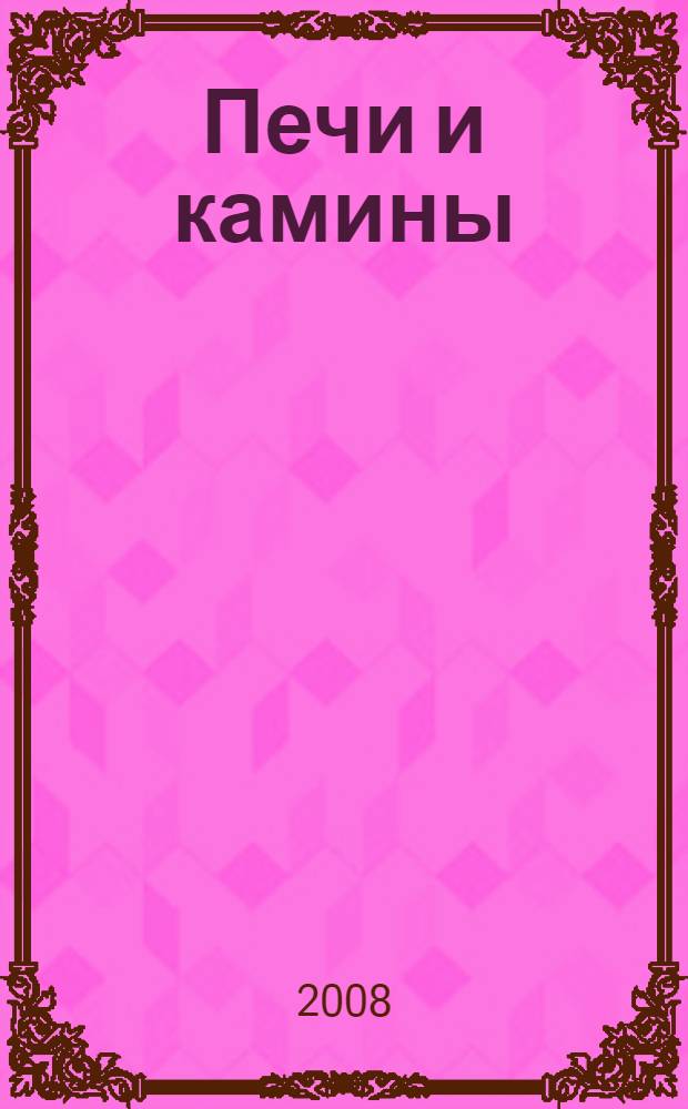 Печи и камины : обустройство печей и каминов различных модификаций в современном жилище
