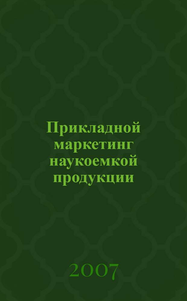 Прикладной маркетинг наукоемкой продукции : учебное пособие : для студентов факультета "Инженерный бизнес и менеджмент", обучающихся по специальности "Менеджмент высоких технологий"