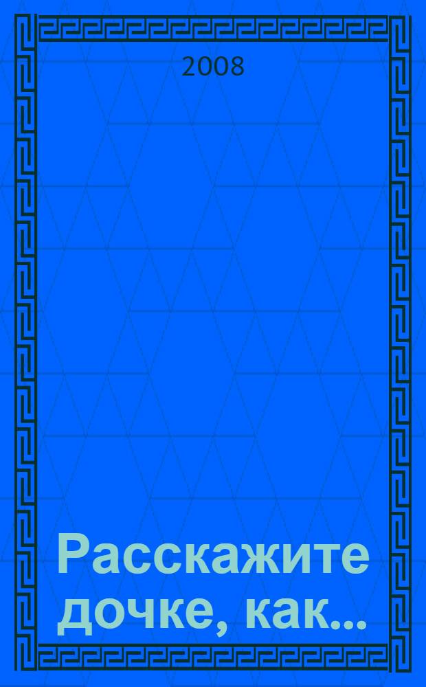 Расскажите дочке, как... : откровенно о сокровенном