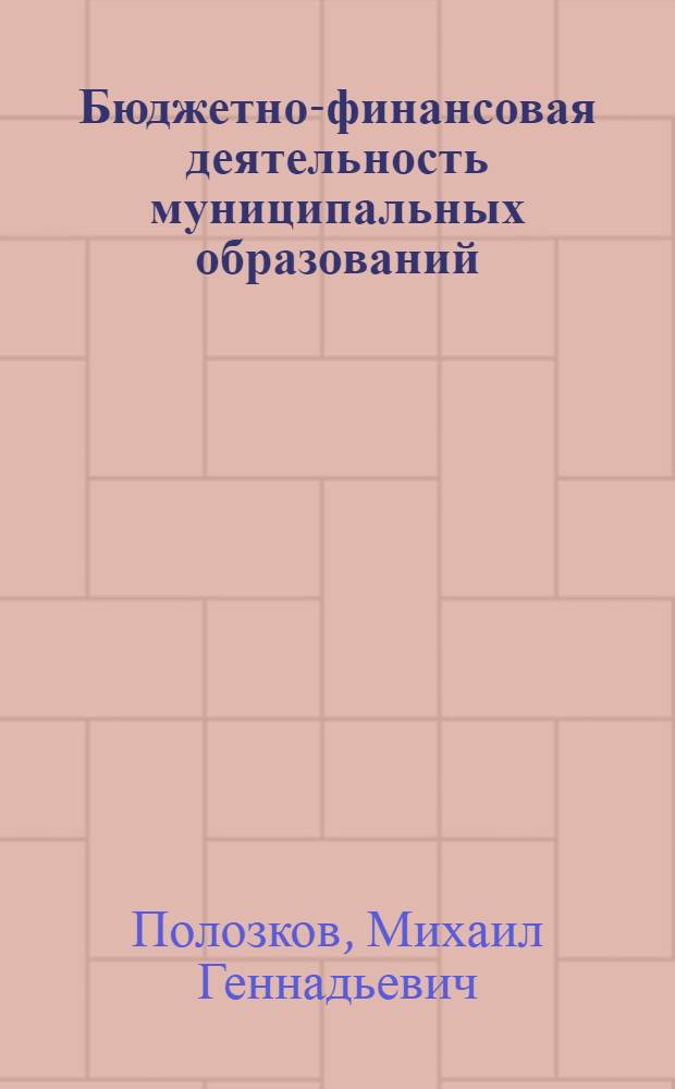 Бюджетно-финансовая деятельность муниципальных образований : учебное пособие для дистанционного обучения и самостоятельной работы студентов по специальности 080504.65 - Государственное и муниципальное управление