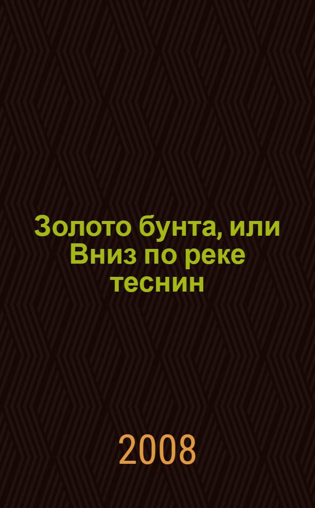 Золото бунта, или Вниз по реке теснин : роман