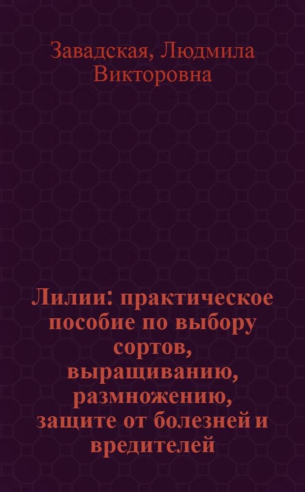 Лилии : практическое пособие по выбору сортов, выращиванию, размножению, защите от болезней и вредителей