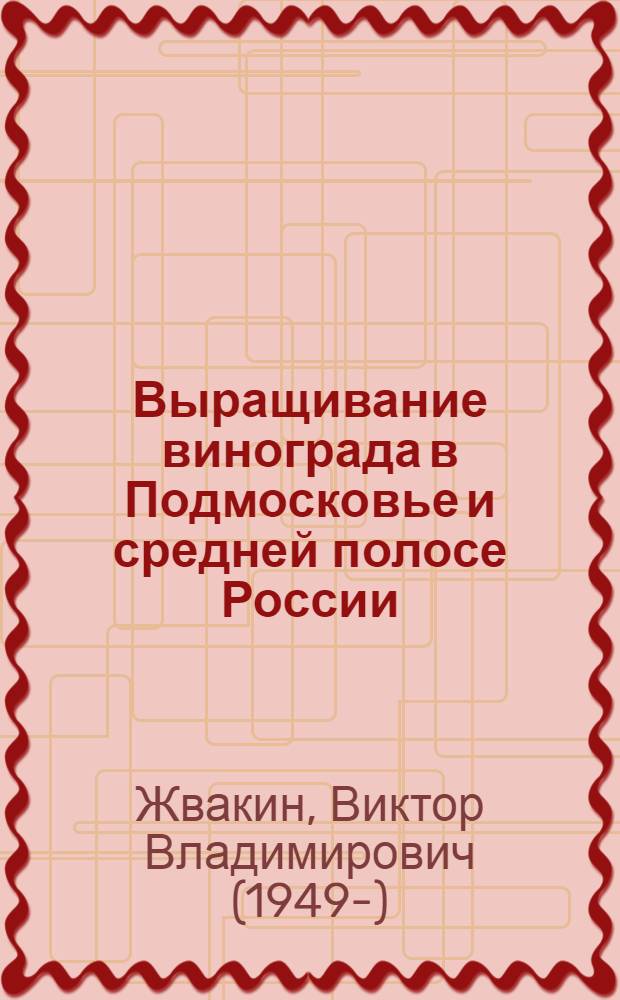 Выращивание винограда в Подмосковье и средней полосе России : советы практика для дачников и садоводов