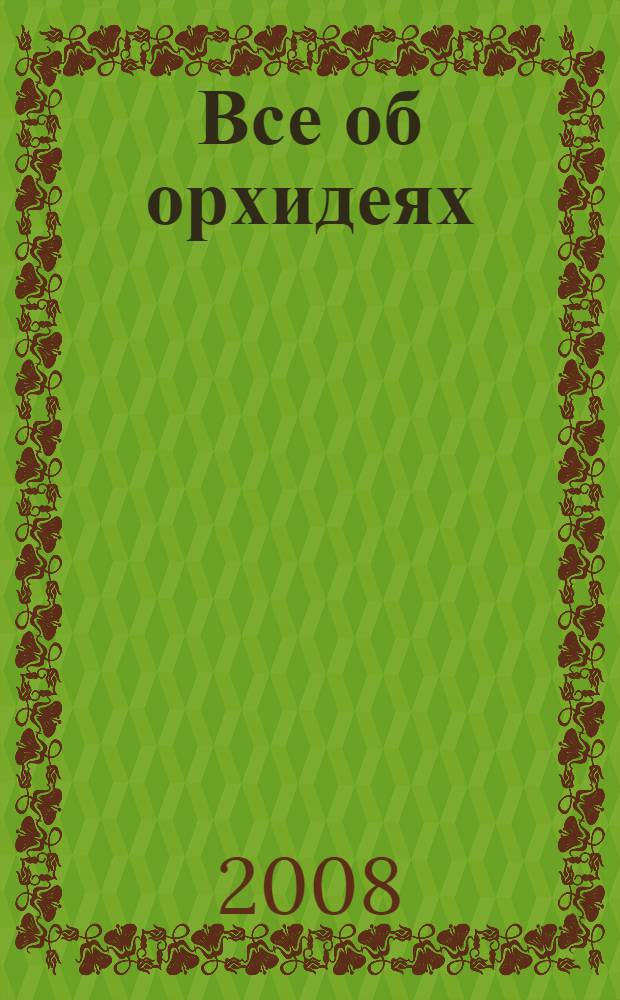 Все об орхидеях : выберите орхидеи, которые вам нравятся, и научитесь за ними ухаживать