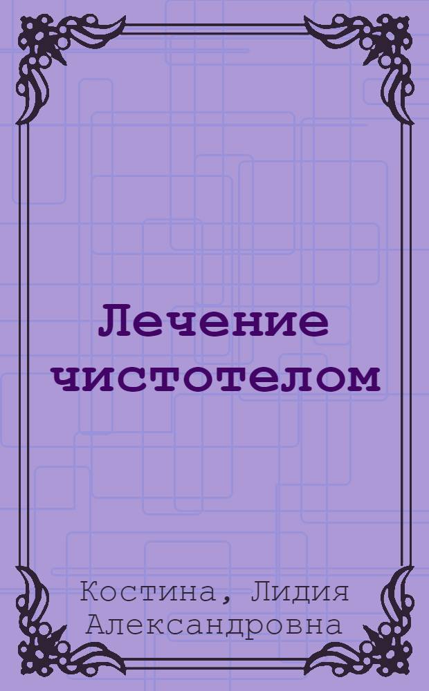 Лечение чистотелом : лунный календарь до 2011 года : календарь сбора и заготовки лекарственных растений